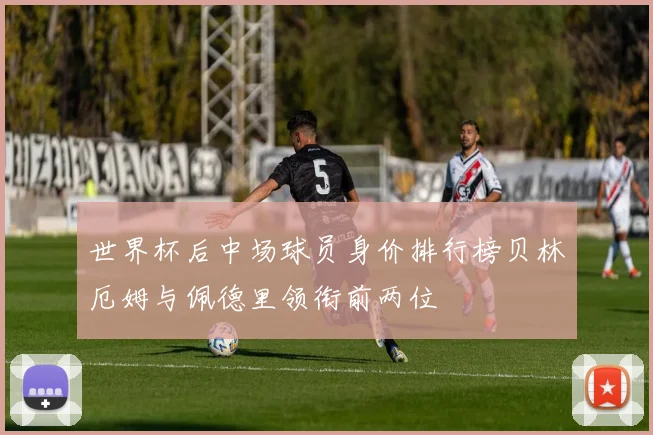 世界杯后中场球员身价排行榜贝林厄姆与佩德里领衔前两位