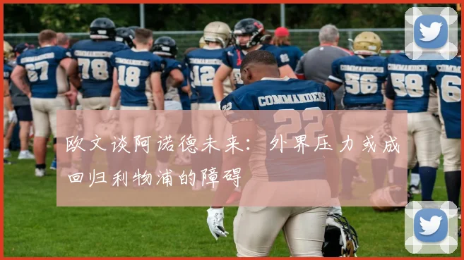 欧文谈阿诺德未来：外界压力或成回归利物浦的障碍
