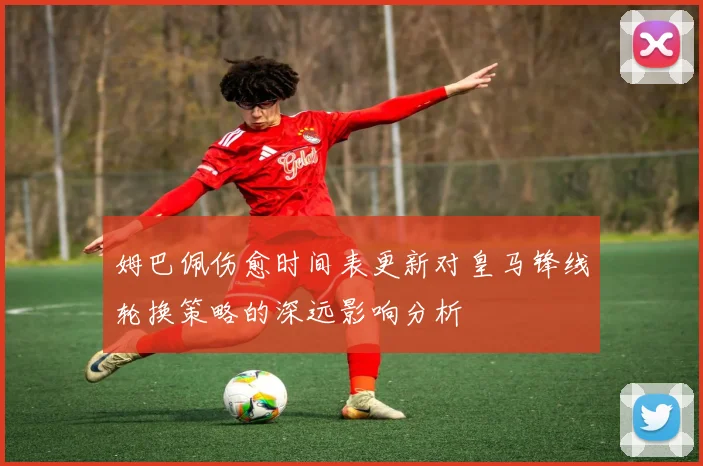 姆巴佩伤愈时间表更新对皇马锋线轮换策略的深远影响分析