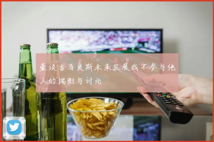 豪谈吉马良斯未来发展我不参与他人的揣测与讨论