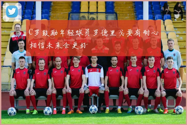 C罗鼓励年轻球员罗德里戈要有耐心相信未来会更好