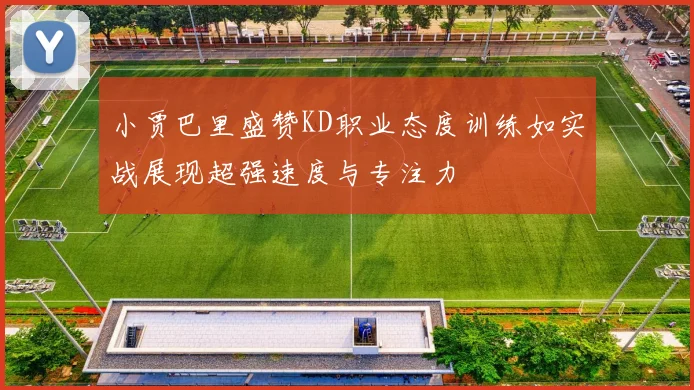 小贾巴里盛赞KD职业态度训练如实战展现超强速度与专注力