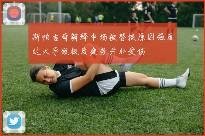 斯帕吉奇解释中场被替换原因强度过大导致极度疲劳并非受伤