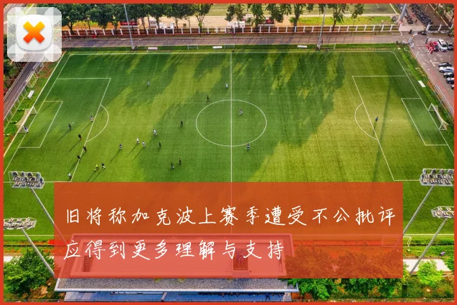 旧将称加克波上赛季遭受不公批评应得到更多理解与支持