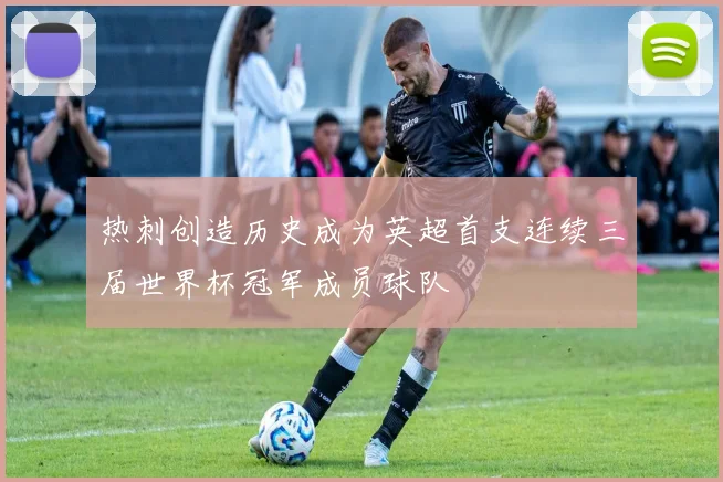热刺创造历史成为英超首支连续三届世界杯冠军成员球队