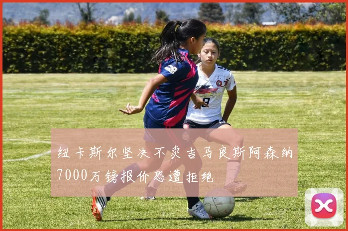 纽卡斯尔坚决不卖吉马良斯阿森纳7000万镑报价恐遭拒绝