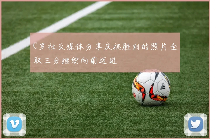C罗社交媒体分享庆祝胜利的照片全取三分继续向前迈进