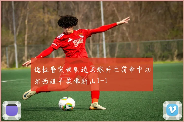 德拉普突破制造点球并主罚命中切尔西追平柔佛新山1-1