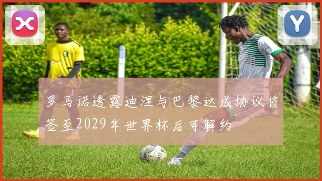 罗马诺透露迪涅与巴黎达成协议将签至2029年世界杯后可解约