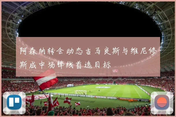 阿森纳转会动态吉马良斯与维尼修斯成中场锋线首选目标