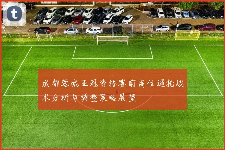 成都蓉城亚冠资格赛前高位逼抢战术分析与调整策略展望
