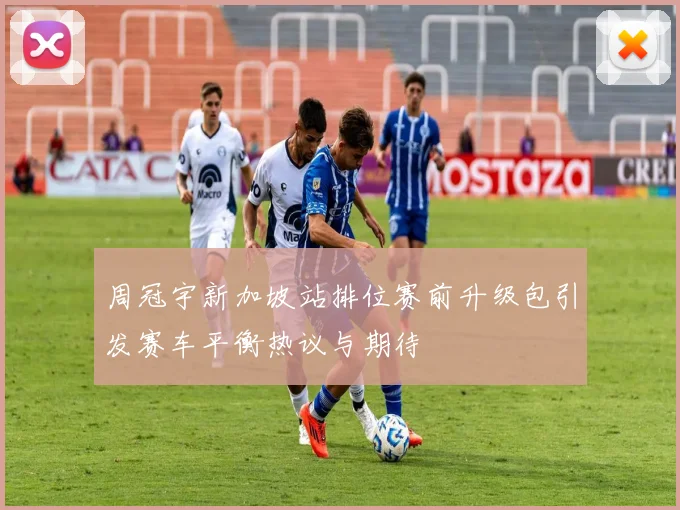 周冠宇新加坡站排位赛前升级包引发赛车平衡热议与期待